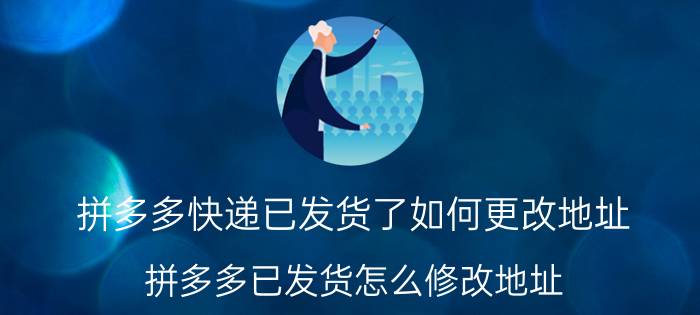 拼多多快递已发货了如何更改地址 拼多多已发货怎么修改地址？